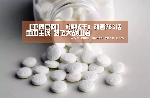【亚博官网】《海贼王》动画783话重回主线 路飞大战山治(图1) 【亚博官网】《海贼王》动画783话重回主线 路飞大战山治(图1)