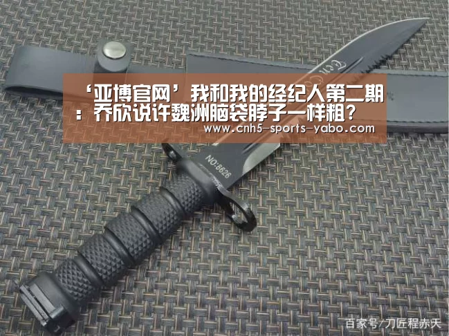 ‘亚博官网’我和我的经纪人第二期:乔欣说许魏洲脑袋脖子一样粗?(图1) 亚博体育