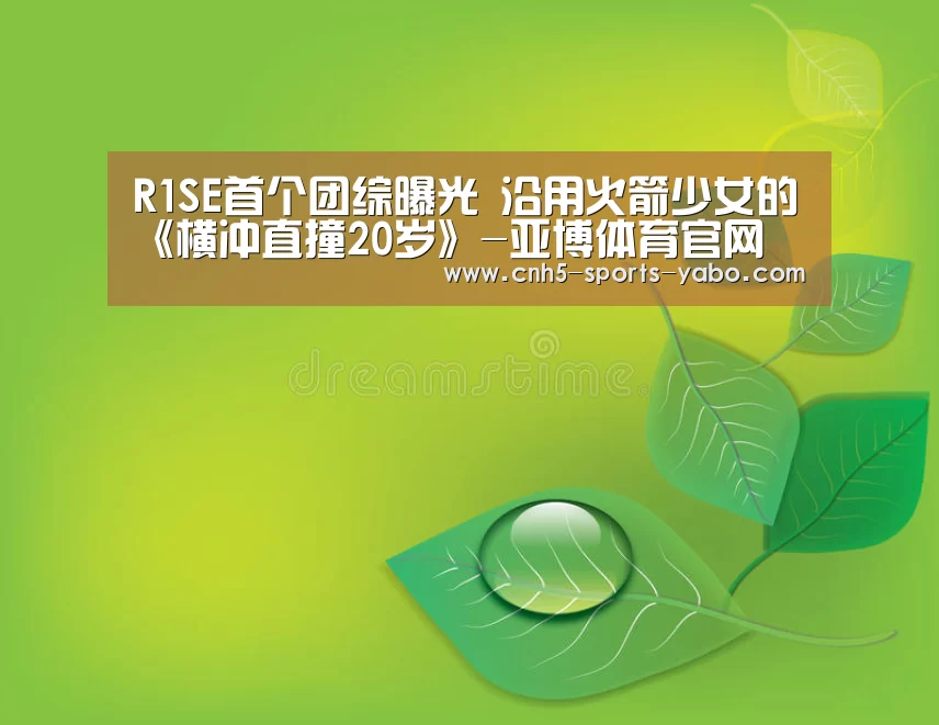 R1SE首个团综曝光 沿用火箭少女的《横冲直撞20岁》-亚博体育官网(图3) 亚博体育